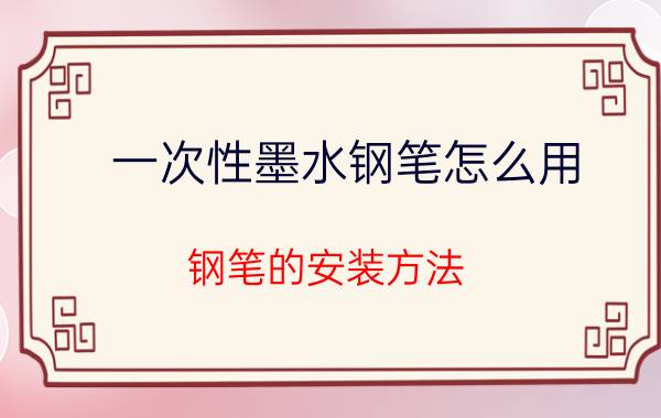 一次性墨水钢笔怎么用 钢笔的安装方法？